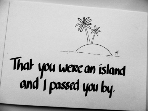 You were an island and I passed you&nbsp;by